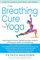 The Breathing Cure for Yoga: Apply Science Behind Ancient Wisdom for Health and Well-Being with a Foreword by James Nestor