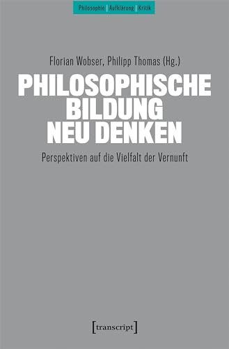 Philosophische Bildung neu denken: Perspektiven auf die Vielfalt der Vernunft (Philosophie - Aufklärung - Kritik)