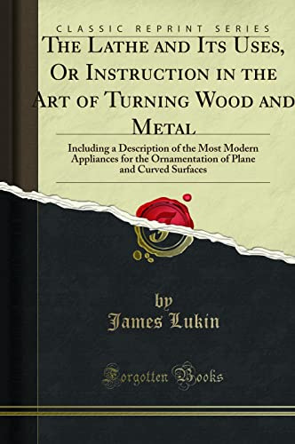 The Lathe Its Uses: Or, Instruction in the Art of Turning Wood and Metal, Including a Description of the Most Modern Appliances for the Ornamentation of Plane and Curved Surfaces (Classic Reprint)