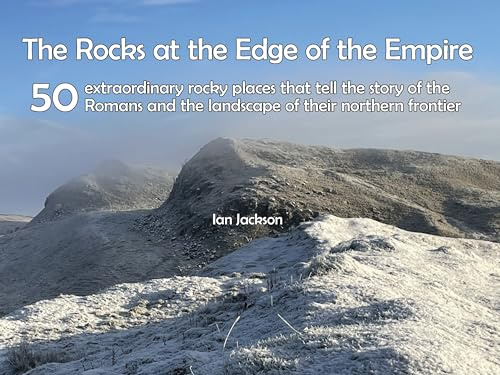 Rocks at the Edge of the Empire: 50 extraordinary rocky places that tell the story of the Romans and the landscape of their northern frontier