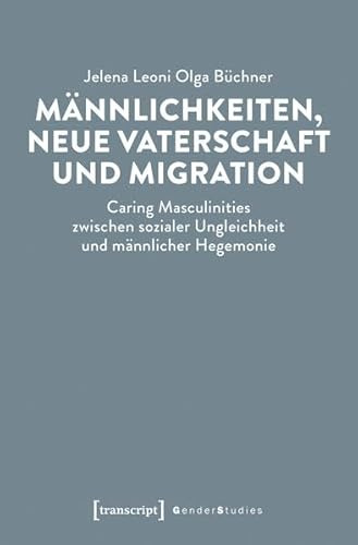 Männlichkeiten, neue Vaterschaft und Migration: Caring Masculinities zwischen sozialer Ungleichheit und männlicher Hegemonie (Gender Studies)