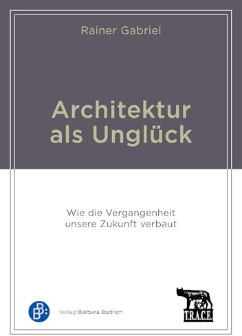 Architektur als Unglück: Wie die Vergangenheit unsere Zukunft verbaut (Schriftenreihe der Forschungsgruppe TRACE)
