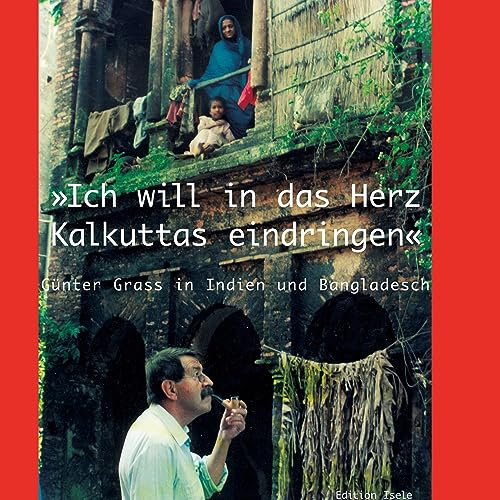 Ich will in das Herz Kalkuttas eindringen: Günter Grass in Indien und Bangladesch