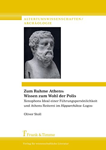 Zum Ruhme Athens: Wissen zum Wohl der Polis: Xenophons Ideal einer Führungspersönlichkeit und Athens Reiterei im Hipparchikos ¿Logos¿ (Altertumswissenschaften/Archäologie)