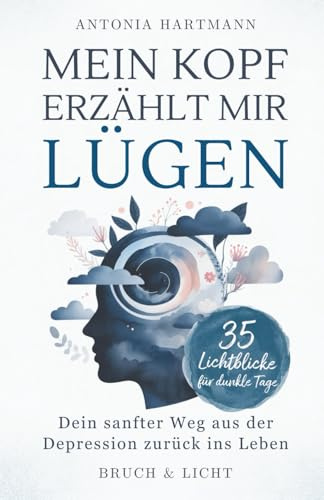 Mein Kopf erzählt mir Lügen: Dein sanfter Weg aus der Depression zurück ins Leben