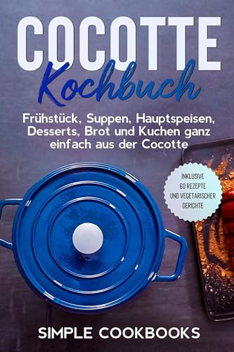 Cocotte Kochbuch: Frühstück, Suppen, Hauptspeisen, Desserts, Brot und Kuchen ganz einfach aus der Cocotte - Inklusive 60 Rezepte und vegetarischer Gerichte