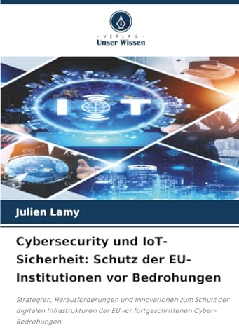 Cybersecurity und IoT-Sicherheit: Schutz der EU-Institutionen vor Bedrohungen: Strategien, Herausforderungen und Innovationen zum Schutz der digitalen ... EU vor fortgeschrittenen Cyber-Bedrohungen