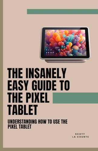 The Insanely Easy Guide to the Pixel Tablet: Understanding How to Use the Pixel Tablet