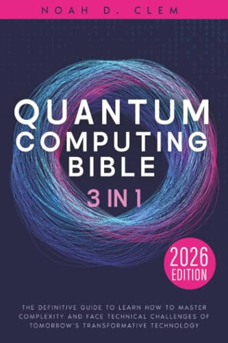 The Quantum Computing Bible: [3 in 1] The Definitive Guide to Mastering Complexity and to Face Technical Challenges of Tomorrow’s Transformative Technology