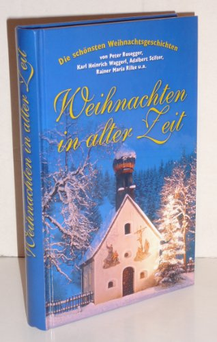 Weihnachten in alter Zeit: Die schönsten Weihnachtsgeschichten: Die schönsten Weihnachtsgeschichten von Peter Rosegger, Karl Heinrich Waggerl, ... Johann Friedrich Perkonig, Paula Grogger u.a.