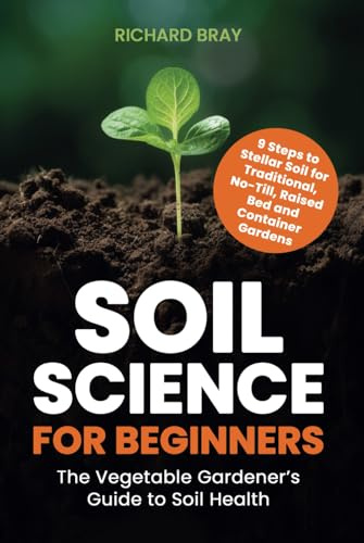 Soil Science for Beginners: The Vegetable Gardener’s Guide to Soil Health – 9 Steps to Stellar Soil for Traditional, No-Till, Raised Bed and Container Gardens