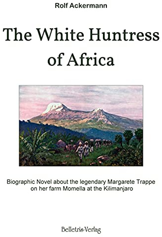 The White Huntress of Africa: Biographic Novel about the legendary Margarete Trappe on her farm Momella at the Kilimanjaro