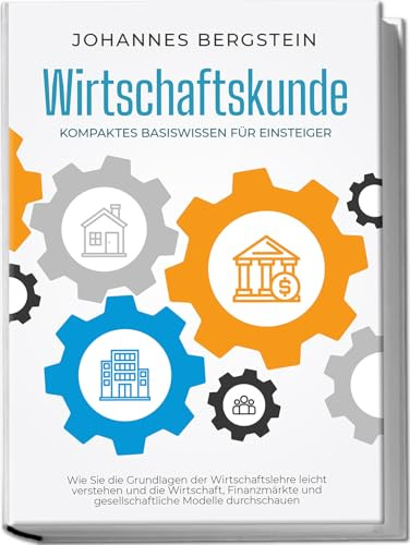 Wirtschaftskunde - Kompaktes Basiswissen für Einsteiger: Wie Sie die Grundlagen der Wirtschaftslehre leicht verstehen und die Wirtschaft, Finanzmärkte und gesellschaftliche Modelle durchschauen