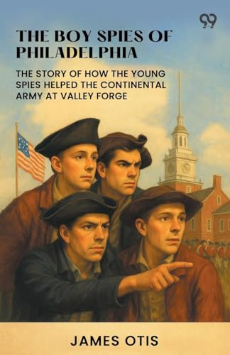 The Boy Spies Of Philadelphia The Story Of How The Young Spies Helped The Continental Army At Valley Forge