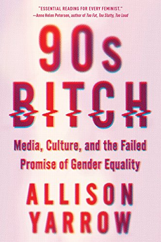 90s Bitch: Media, Culture, and the Failed Promise of Gender Equality―Unraveling the Impact of the 90s on Feminism