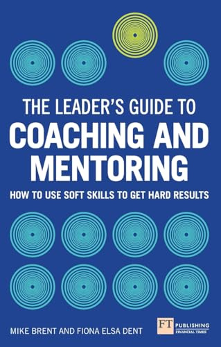 Leader's Guide to Coaching and Mentoring, The: How to Use Soft Skills to Get Hard Results