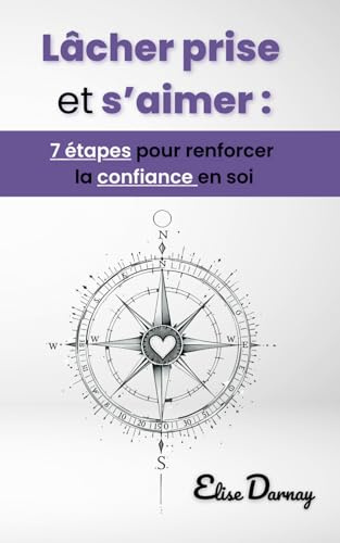 Lâcher prise et s’aimer : 7 étapes pour renforcer la confiance en soi: Vivre en accord avec soi et cultiver la puissance de la pensée positive