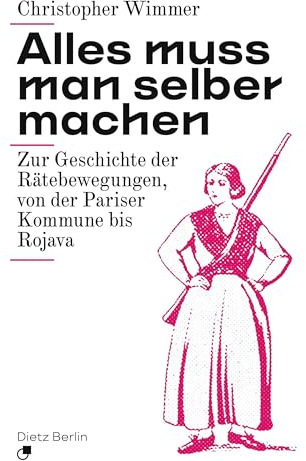 Alles muss man selber machen: Zur Geschichte der Rätebewegungen, von der Pariser Kommune bis Rojava