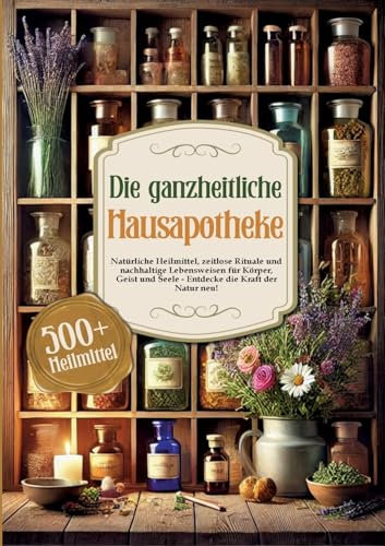 Die ganzheitliche Hausapotheke: Natürliche Heilmittel, zeitlose Rituale und nachhaltige Lebensweisen für Körper, Geist und Seele - Entdecke die Kraft der Natur neu!