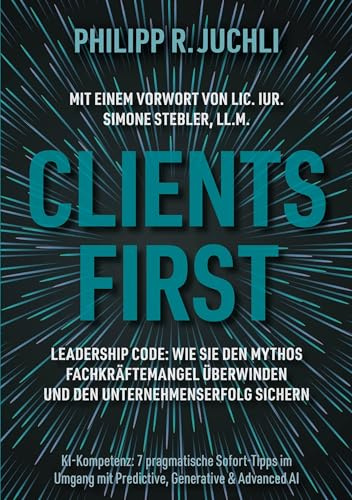 Clients First: Leadership Code: Wie Sie den Mythos Fachkräftemangel überwinden und den Unternehmenserfolg sichern