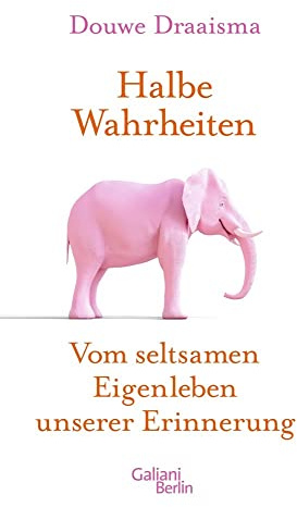 Halbe Wahrheiten: Vom seltsamen Eigenleben unserer Erinnerung