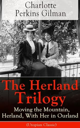 The Herland Trilogy: Moving the Mountain, Herland, With Her in Ourland (Utopian Classic): From the Famous American Novelist, Feminist, Social Reformer ... for Her Short Story the Yellow Wallpaper