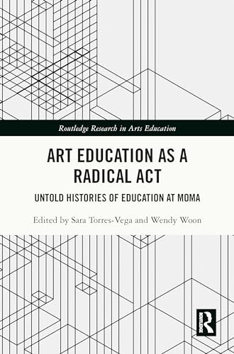 Art Education as a Radical Act: Untold Histories of Education at MoMA (Routledge Research in Arts Education)