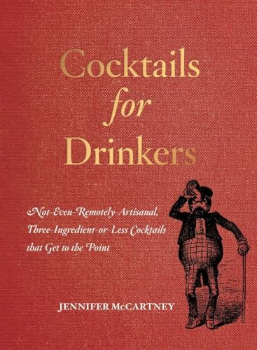 Cocktails for Drinkers: Not-Even-Remotely-Artisanal, Three-Ingredient-or-Less Cocktails That Get to the Point