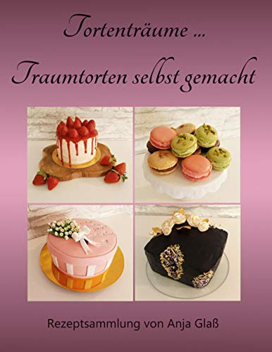 Tortenträume... Traumtorten selbst gemacht: Rezeptsammlung von Anja Glaß