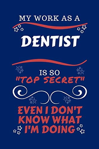 My Work As A Dentist Is So Top Secret Even I Don't Know What I'm Doing: Perfect Gag Gift For A Top Secret Dentist | Blank Lined Notebook Journal | 100 ... | Birthday| Hen | | Anniversary | Christmas