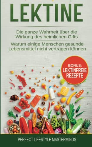 Lektine: Die ganze Wahrheit über die Wirkung des heimlichen Gifts. Warum einige Menschen gesunde Lebensmittel nicht vertragen können. Inklusive Lektinfreie Rezepte
