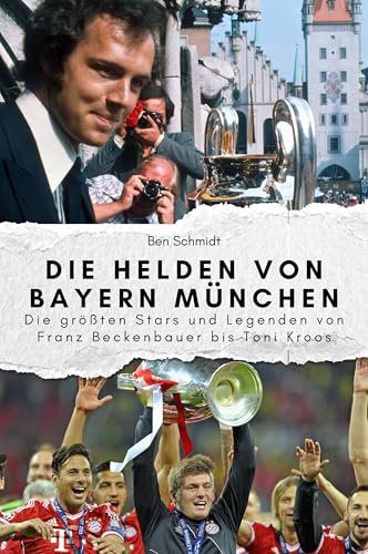 Die Helden von Bayern München - Das perfekte Geschenk für Männer und Frauen zu Weihnachten und Geburtstag: Die größten Stars und Legenden von Franz Beckenbauer bis Toni Kroos