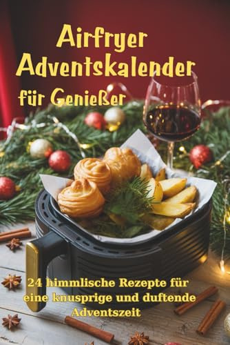 Airfryer Adventskalender für Genießer: 24 himmlische Rezepte für eine knusprige und duftende Adventszeit - Traditionelle Genüsse und Düfte zum ... Genießen und Innehalten in der Weihnachtszeit