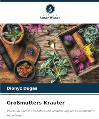 Großmutters Kräuter: Volksatlas über die Kenntnis und Verwendung der bekanntesten Heilpflanzen