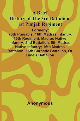A Brief History Of The 3Rd Battalion, 1St Punjab Regiment: Formerly: 76Th Punjabis; 16Th Madras Infantry; 16Th Regiment, Madras Native Infantry; 2Nd ... 16Th Carnatic Battalion, Or Lane'S Battalio