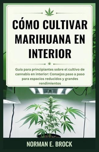 CÓMO CULTIVAR MARIHUANA EN INTERIOR: Guía para principiantes sobre el cultivo de cannabis en interior: Consejos paso a paso para espacios reducidos y grandes rendimientos