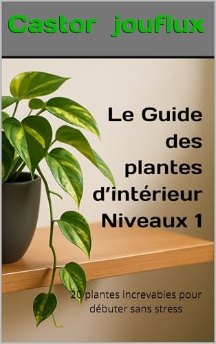 Le Guide des plantes d’intérieur : Niveaux 1: 20 plantes increvables pour débuter sans stress (Guide et aide pour jardinier en herbe)