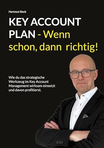 Key Account Plan - Wenn schon, dann richtig!: Wie du das strategische Werkzeug im Key Account Management wirksam einsetzt und davon profitierst.