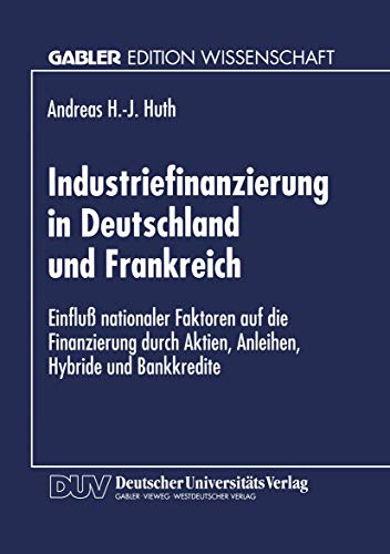 Industriefinanzierung in Deutschland und Frankreich: Einfluß Nationaler Faktoren Auf Die Finanzierung Durch Aktien, Anleihen, Hybride Und Bankkredite (German Edition)