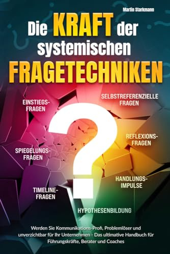 Die Kraft der systemischen Fragetechniken: Werden Sie Kommunikations-Profi, Problemlöser und unverzichtbar für Ihr Unternehmen - Das ultimative Handbuch für Führungskräfte, Berater und Coaches