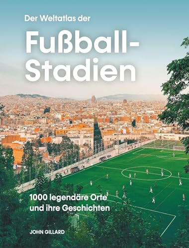 Der Weltatlas der Fußball-Stadien. 1000 legendäre Orte und ihre Geschichten: 1000 legendäre Orte und ihre Geschichten. Architektur und Emotionen von ... über die berühmtesten Fußballplätze der Welt