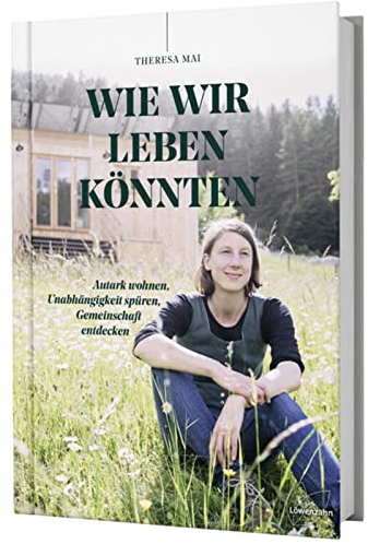 Wie wir leben könnten: Autark wohnen, Unabhängigkeit spüren, Gemeinschaft entdecken