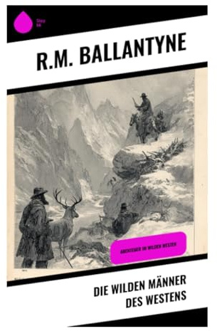 Die wilden Männer des Westens: Frontier-Abenteuer um Prärie, Rocky Mountains, Pelzhandel und Naturgefahren der Pionierzeit