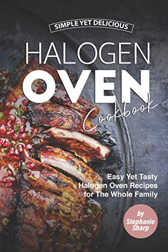 Simple Yet Delicious Halogen Oven Cookbook: Easy Yet Tasty Halogen Oven Recipes for The Whole Family