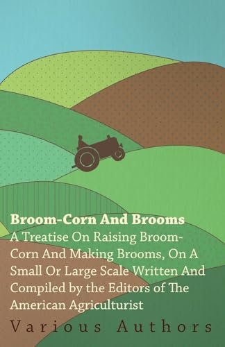 Broom-Corn And Brooms : A Treatise On Raising Broom-Corn And Making Brooms, On A Small Or Large Scale / Written And Comp. By The Editors Of The American Agriculturist ..