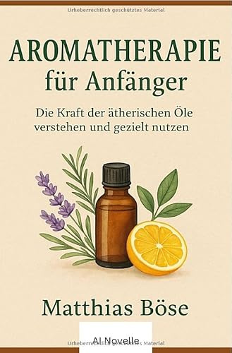 Aroma Therapie für Anfänger: Die Kraft der ätherischen Öle verstehen und gezielt nutzen