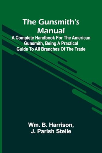 The Gunsmith'S Manual: A Complete Handbook For The American Gunsmith, Being A Practical Guide To All Branches Of The Trade
