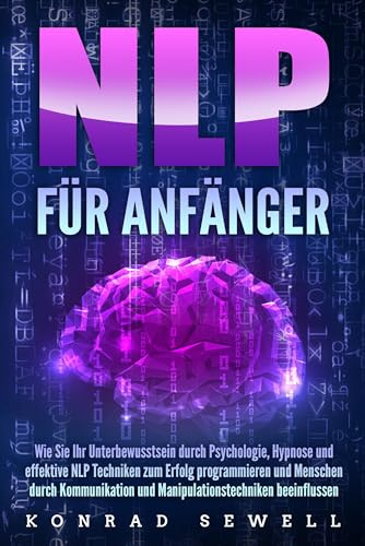 NLP FÜR ANFÄNGER: Wie Sie Ihr Unterbewusstsein durch Psychologie, Hypnose und effektive NLP Techniken zum Erfolg programmieren und Menschen durch Kommunikation und Manipulationstechniken beeinflussen