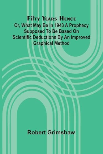 Fifty years hence: or, What may be in 1943 A prophecy supposed to be based on scientific deductions by an improved graphical method