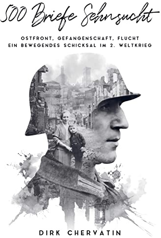 500 Briefe Sehnsucht: Ostfront, Gefangenschaft, Flucht - Ein bewegendes Schicksal im 2. Weltkrieg